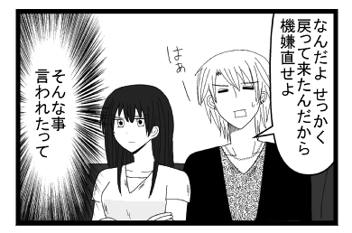 「何だよ　せっかく戻って来たんだから　機嫌直せよ」はぁー（そんな事言われたって）
