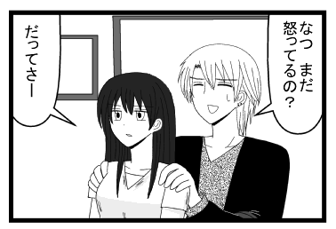 「なつ　まだ怒ってるの？」「だってさー」