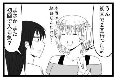 「うん　初回で２回行ったよ」本当は１回しか駄目なんだけど「まさか　また初回で入る気？」