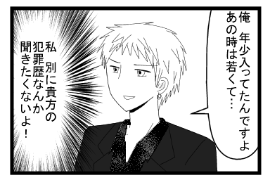 「俺　年少入ってたんですよ　あの時は若くて・・・」（私　別に貴方の犯罪歴なんか聞きたくないよ）