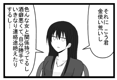 「それに　こう君金使い荒いし　色んな女と関係持ってるし　酒癖悪くて自分勝手でいきなり連絡途絶えたりするし」