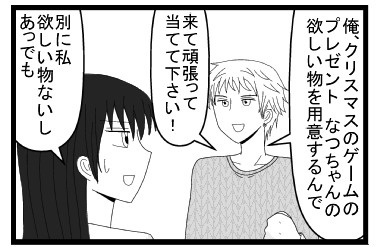 「俺　クリスマスのゲームのプレゼント　なつちゃんの欲しい物用意するんで来て頑張って当ててください！」「別に私欲しい物ないし　あっでも」