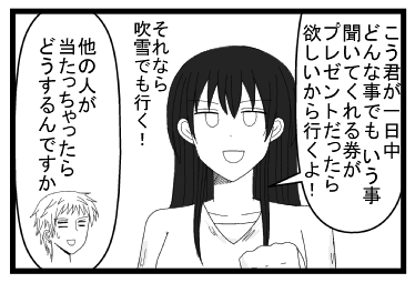 「こう君が一日中どんなことでもいう事聞いてくれる券がプレゼントだったら欲しいから行くよ！それなら吹雪でも行くよ！」「他の人が当たっちゃったらどうするんですか」