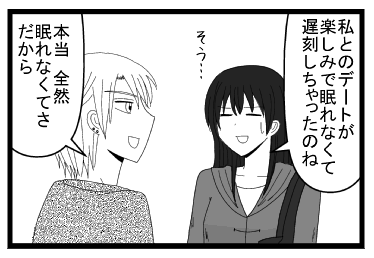 「私とのデートが楽しみで眠れなくて遅刻しちゃったのね　そう・・・」「本当全然眠れなくてさ　だから」