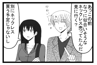 「あっこの前なつに似合いそうなネックレス売ってたんだ　見に行く？かわいいーの」「別にネックレス買う予定じゃないし」
