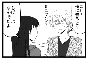 「これ・・・俺に着ろと？ミニワンピ・・・」「ちげーよ　なんでだよ」