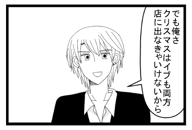 「でも俺さ、イブもクリスマスも両方　店に出なきゃいけないから」