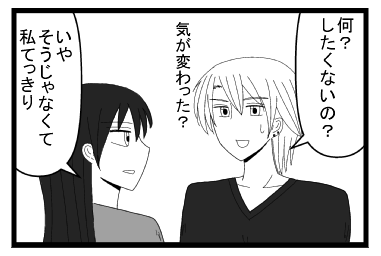 「何？したくないの？気が変わった？」「いや　そうじゃなくて私ってきり」