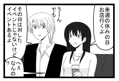 「来週の休みの日お店行くよ」「うーん　でも・・・その日は対したイベントじゃないけどイベントあるよ」「へぇなんの？」