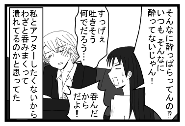 「そんなに酔っぱらってんの！？いつもそんなに酔ってないじゃん！」「すっげぇ吐きそう　何でだろう・・・」「呑んだからだよ！！」私とアフターしたくないから　わざと呑みまくって潰れてるのかと思ってた