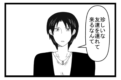 「珍しいな　友達を連れて来るなんて」