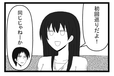 「初回巡りだよ」「同じじゃねーか」
