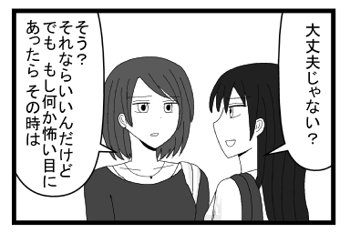 「大丈夫じゃない？」「そう？それならいいんだけど　でももし何か怖い目にあったら　その時は」