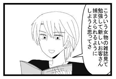 「こういう女物の雑誌見て勉強して新しいお客さん捕まえられるようにしようと思ってさ」
