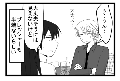 「う・・・うん・・・大丈夫・・・」「大丈夫そうには見えないけど」「プレッシャーも半端ないらしい」