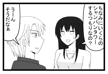 「ちなみにシャンパンタワーいくらのするつもりなの？」「うーん　そうだなぁ」