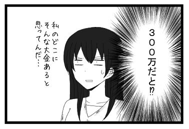 （３００万だと！？）　私のどこにそんな大金あると思ってんだ・・・