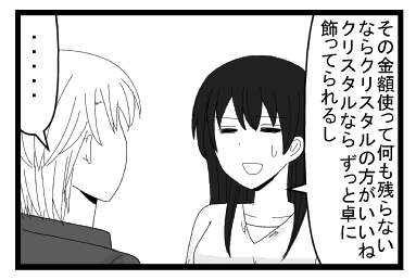 「その金額使って何も残らないならクリスタルの方がいいね　クリスタルなら　ずっと飾ってられるし」「・・・・」