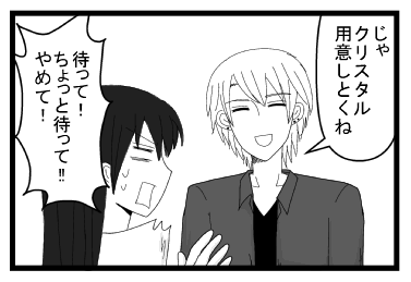 「じゃクリスタル用意しとくね」「待って！ちょっと待って！！！やめて！！」
