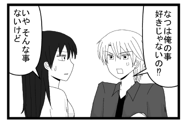 「なつは俺のこと好きじゃないの⁉」「いや　そんな事ないけど」