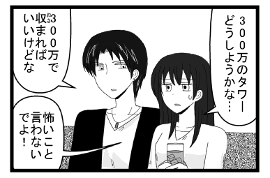 「３００万のタワーどうしようかな・・・」「３００万で収まればいいけどな」「怖いこと言わないでよ！」