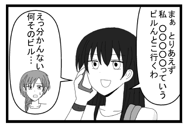 「まぁ　とりあえず私　○○○○○っていうビルんとこ行くわ」「えっ分かんない　何そのビル・・・」