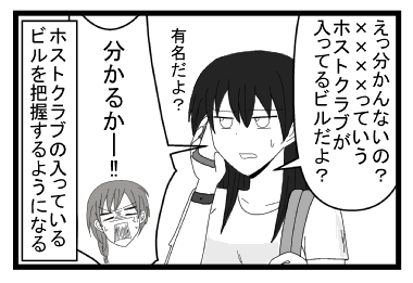 「えっ分かんないの？××××っていうホストクラブが入ってるビルだよ？有名だよ？」「分かるかー！！！」ホストクラブの入っているビルを把握するようになる