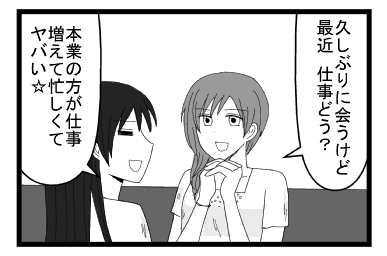「久しぶりに会うけど最近　仕事どう？」「本業の方が仕事増えて忙しくてヤバい」