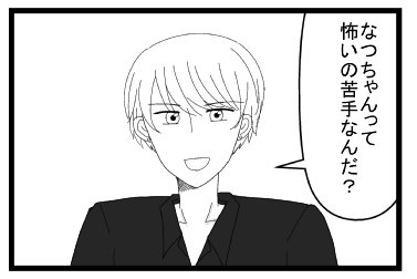 「なつちゃんって怖いの苦手なんだ？」