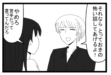 「それならとっておきの怖い話してあげるよ！」「やめろ　苦手だって言ってんだろ」