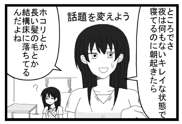 話題を変えよう「ところでさ夜は何もないキレイな状態で寝てるのに朝起きたらホコリとか長い髪の毛とか結構床に落ちてるんだよね」