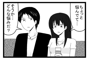 「ちょっと悩んでて・・・」「そうか・・・どんな悩みだ？」