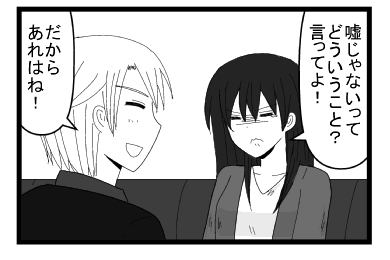 「嘘じゃないってどういうこと？言ってよ！」「だから　あれはね！」