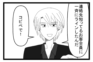 「連絡先知ってるお客全員に一斉にラインしたんだ」「コピペで！」
