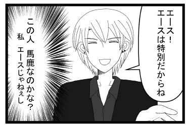 「エース！エースは特別だからね！」（この人馬鹿なのかな？私　エースじゃねぇし）