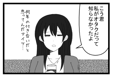 「こう君私がオタクだって知らなかったよ」何年の付き合いだと思ってんだアイツ・・・