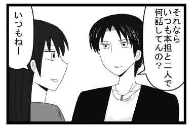 「それなら　いつも本担と二人で何話してんの？」「いつもねー」