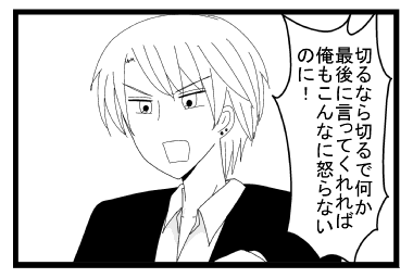 「切るなら切るで何か最後に言ってくれれば俺もこんなに怒らないのに！」