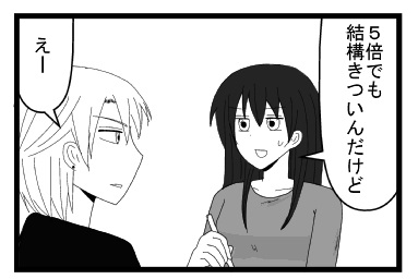 「5倍でも結構きついんだけど」「えー」