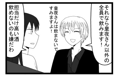 「それなら　皇夜さん以外の全員で飲みます！皇夜さんは飲まないですみますよ！」「担当だけ高い酒飲めないのも嫌だわ」