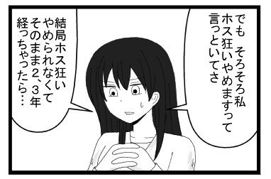 「でも　そろそろ私ホス狂いやめますって言っといてさ」「結局ホス狂いやめられなくて　そのまま２、３年経っちゃったら・・・」