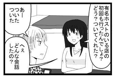 「有名ホストのいる店の初回も行ったんでしょ？どう？ついてくれた？」「あーついたついた」「へぇどんな会話したの？」