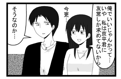「俺でいいじゃんかって・・・いや私は京平君に友営しか求めてないから　今更・・・」「そうなのか」
