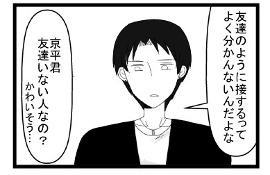「友達のように接するってよく分かんないだよな」「京平君友達いない人なの？かわいそう・・・」