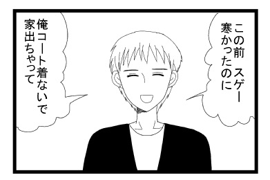 「この前スゲー寒かったのに」「俺コート着ないで家出ちゃって」