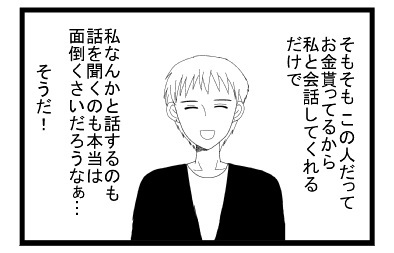 「そもそもこの人だってお金貰ってるから私と会話してくれるだけで」「私なんかと話しするのも本当は面倒くさいだろうなぁそうだ！」