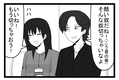 「酷いやつだね！（こう君の事）そんな奴切っちゃいなよ」「ハハ　いいね！もう切っちゃおう！」