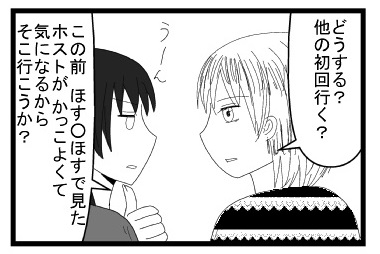 「どうする？他の初回行く？」「うーん　この前ほすほすで見たホストがかっこよくて気になるから　そこ行こうか？」