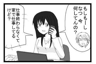 「もしもーし　なつ今何してんの？」「仕事終わらなくて家で仕事してるけど？」