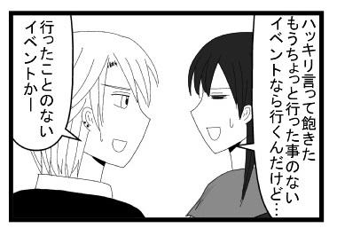 「ハッキリ言って飽きた　もうちょっと行ったことのないイベントなら行くんだけど・・・」「行ったことのないイベントか―」